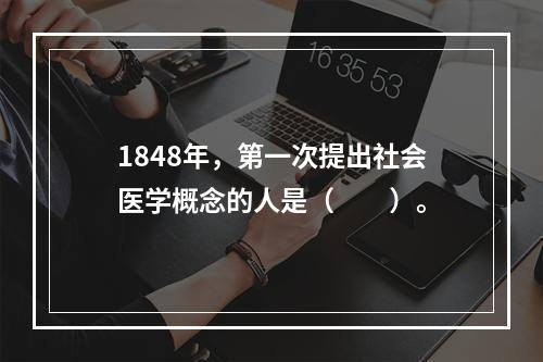 1848年，第一次提出社会医学概念的人是（　　）。