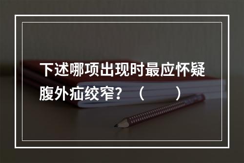 下述哪项出现时最应怀疑腹外疝绞窄？（　　）