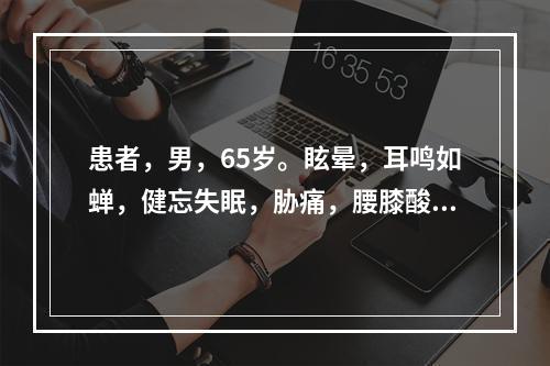 患者，男，65岁。眩晕，耳鸣如蝉，健忘失眠，胁痛，腰膝酸痛，