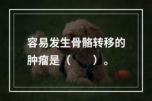 容易发生骨骼转移的肿瘤是（　　）。