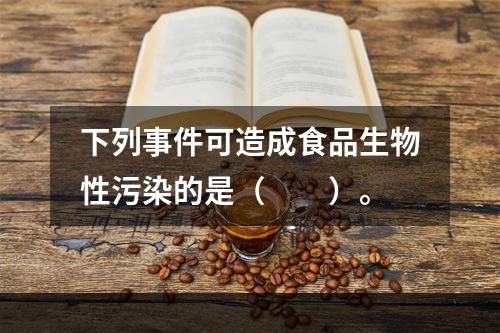 下列事件可造成食品生物性污染的是（　　）。