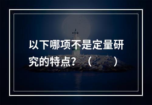 以下哪项不是定量研究的特点？（　　）