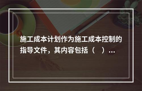 施工成本计划作为施工成本控制的指导文件，其内容包括（　）。