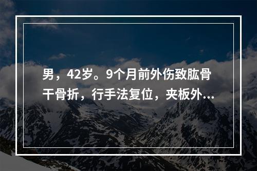 男，42岁。9个月前外伤致肱骨干骨折，行手法复位，夹板外固定