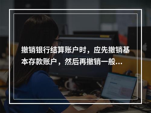 撤销银行结算账户时，应先撤销基本存款账户，然后再撤销一般存款