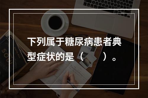 下列属于糖尿病患者典型症状的是（　　）。