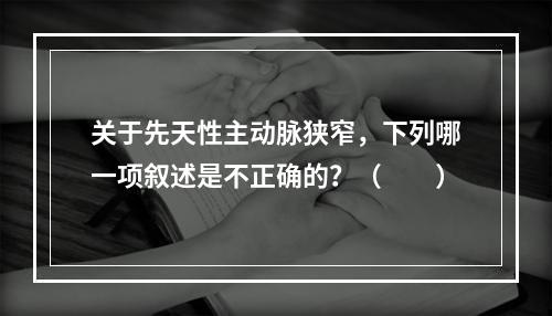 关于先天性主动脉狭窄，下列哪一项叙述是不正确的？（　　）