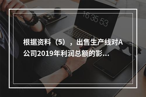 根据资料（5），出售生产线对A公司2019年利润总额的影响金