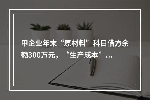 甲企业年末“原材料”科目借方余额300万元，“生产成本”科目