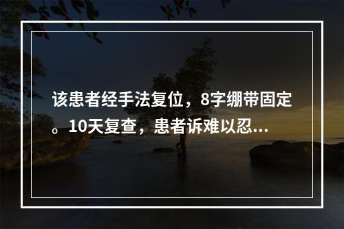 该患者经手法复位，8字绷带固定。10天复查，患者诉难以忍受绷