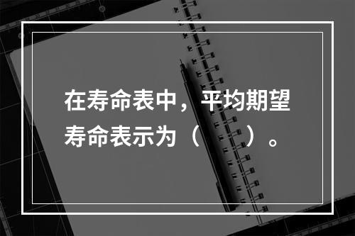 在寿命表中，平均期望寿命表示为（　　）。