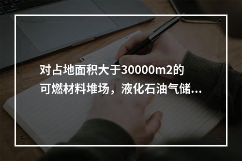 对占地面积大于30000m2的可燃材料堆场，液化石油气储罐区