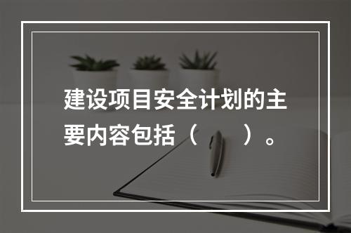 建设项目安全计划的主要内容包括（　　）。