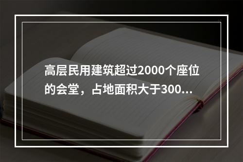 高层民用建筑超过2000个座位的会堂，占地面积大于3000m