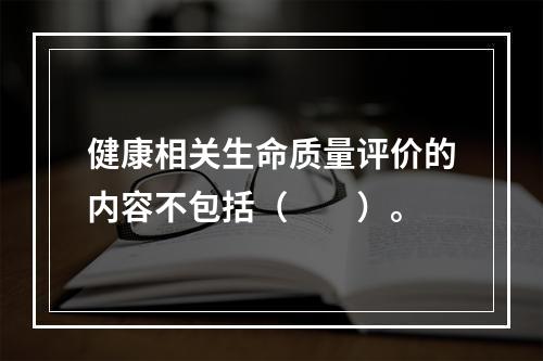 健康相关生命质量评价的内容不包括（　　）。