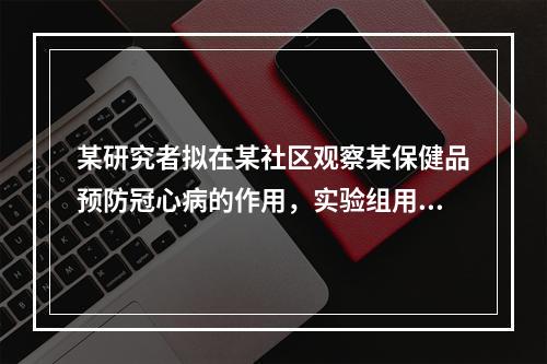 某研究者拟在某社区观察某保健品预防冠心病的作用，实验组用该保