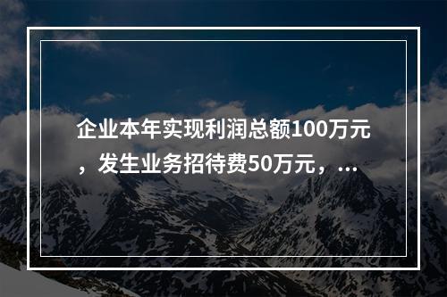 企业本年实现利润总额100万元，发生业务招待费50万元，税务