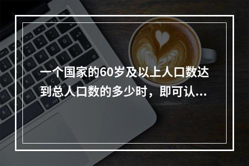 一个国家的60岁及以上人口数达到总人口数的多少时，即可认为该