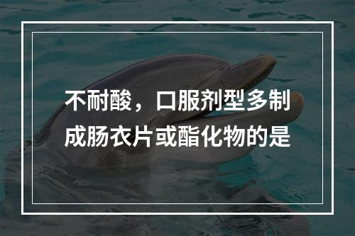 不耐酸，口服剂型多制成肠衣片或酯化物的是