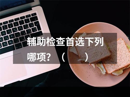 辅助检查首选下列哪项？（　　）