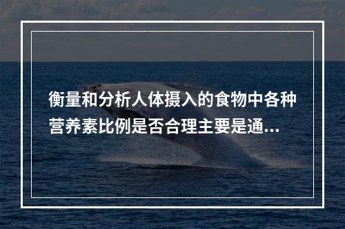 衡量和分析人体摄入的食物中各种营养素比例是否合理主要是通过（