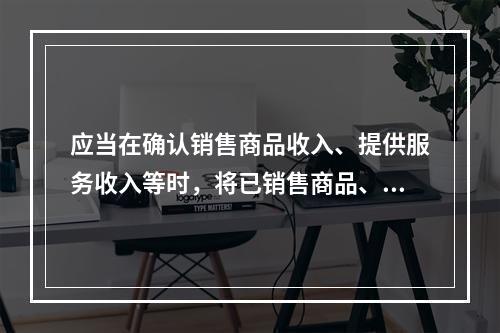 应当在确认销售商品收入、提供服务收入等时，将已销售商品、已提