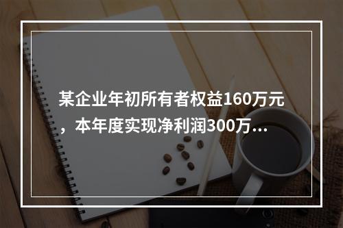 某企业年初所有者权益160万元，本年度实现净利润300万元，