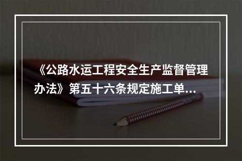 《公路水运工程安全生产监督管理办法》第五十六条规定施工单位未