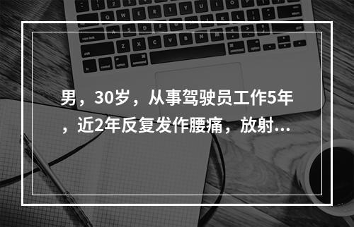 男，30岁，从事驾驶员工作5年，近2年反复发作腰痛，放射到右