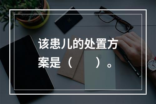 该患儿的处置方案是（　　）。