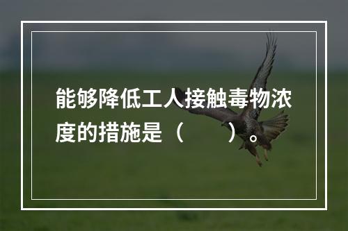 能够降低工人接触毒物浓度的措施是（　　）。