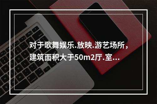 对于歌舞娱乐.放映.游艺场所，建筑面积大于50m2厅.室的疏