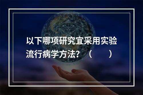 以下哪项研究宜采用实验流行病学方法？（　　）