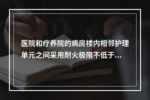 医院和疗养院的病房楼内相邻护理单元之间采用耐火极限不低于(