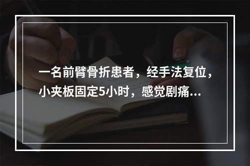 一名前臂骨折患者，经手法复位，小夹板固定5小时，感觉剧痛，手