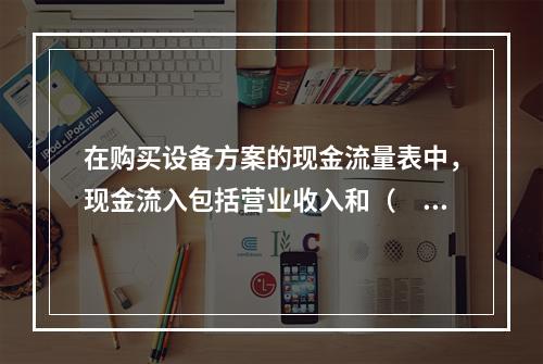 在购买设备方案的现金流量表中，现金流入包括营业收入和（　）。