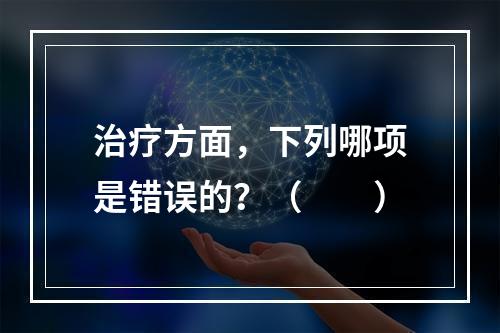 治疗方面，下列哪项是错误的？（　　）