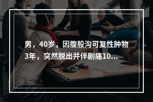 男，40岁，因腹股沟可复性肿物3年，突然脱出并伴剧痛10小时