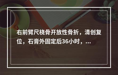 右前臂尺桡骨开放性骨折，清创复位，石膏外固定后36小时，患者