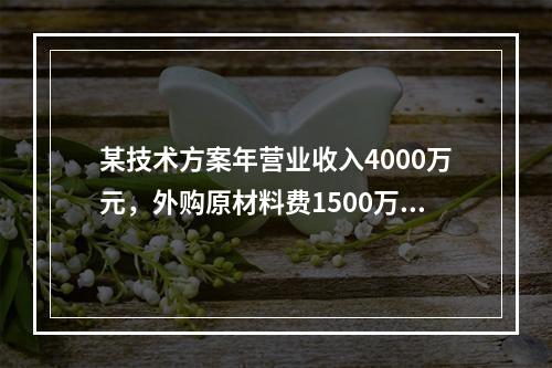 某技术方案年营业收入4000万元，外购原材料费1500万元，