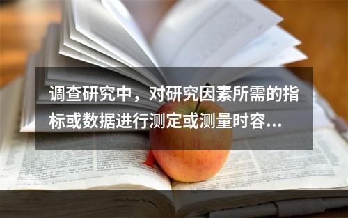 调查研究中，对研究因素所需的指标或数据进行测定或测量时容易产