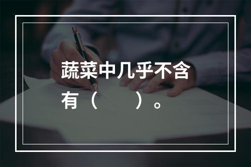 蔬菜中几乎不含有（　　）。