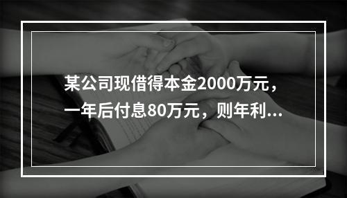 某公司现借得本金2000万元，一年后付息80万元，则年利率为