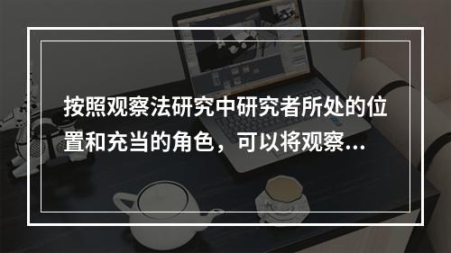 按照观察法研究中研究者所处的位置和充当的角色，可以将观察分为