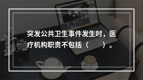 突发公共卫生事件发生时，医疗机构职责不包括（　　）。