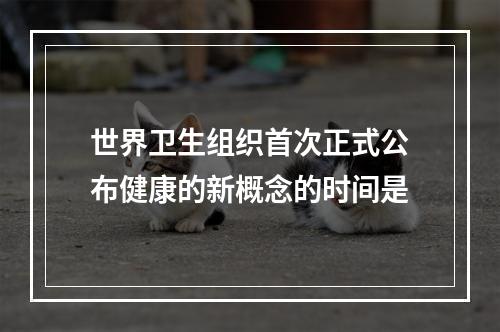 世界卫生组织首次正式公布健康的新概念的时间是