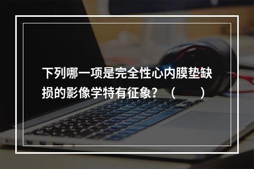 下列哪一项是完全性心内膜垫缺损的影像学特有征象？（　　）