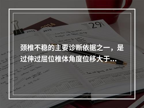 颈椎不稳的主要诊断依据之一，是过伸过屈位椎体角度位移大于（　