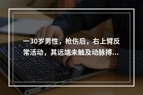 一30岁男性，枪伤后，右上臂反常活动，其远端未触及动脉搏动，