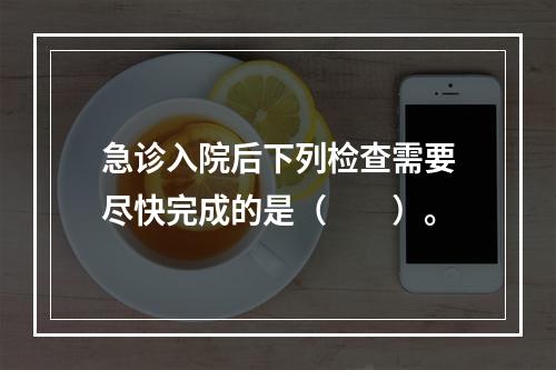 急诊入院后下列检查需要尽快完成的是（　　）。